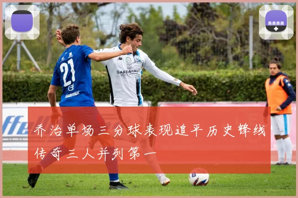 乔治单场三分球表现追平历史锋线传奇三人并列第一