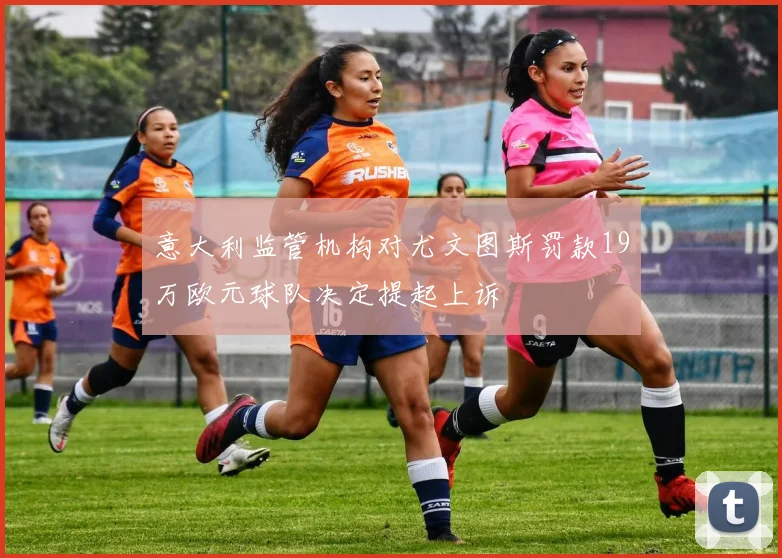 意大利监管机构对尤文图斯罚款19万欧元球队决定提起上诉