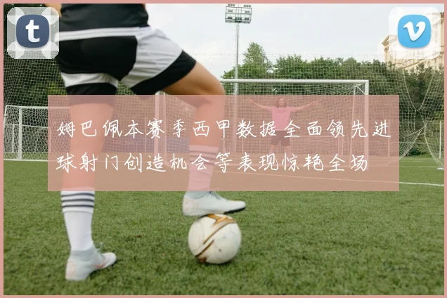 姆巴佩本赛季西甲数据全面领先进球射门创造机会等表现惊艳全场