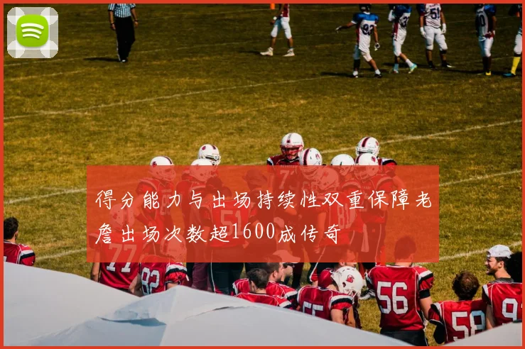 得分能力与出场持续性双重保障老詹出场次数超1600成传奇