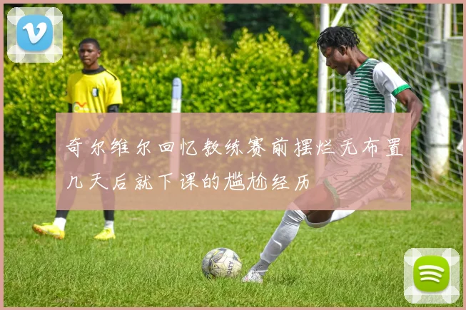 奇尔维尔回忆教练赛前摆烂无布置几天后就下课的尴尬经历