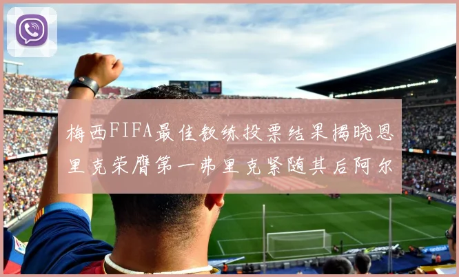 梅西FIFA最佳教练投票结果揭晓恩里克荣膺第一弗里克紧随其后阿尔特塔位列第三