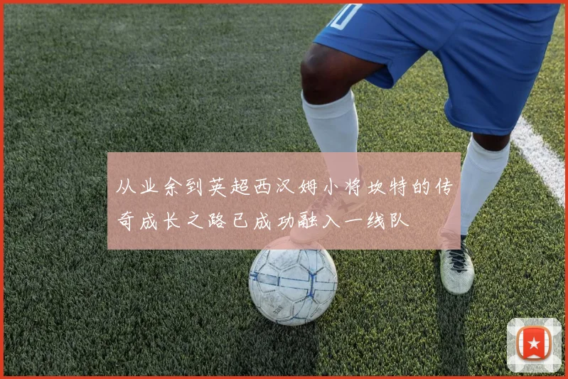从业余到英超西汉姆小将坎特的传奇成长之路已成功融入一线队