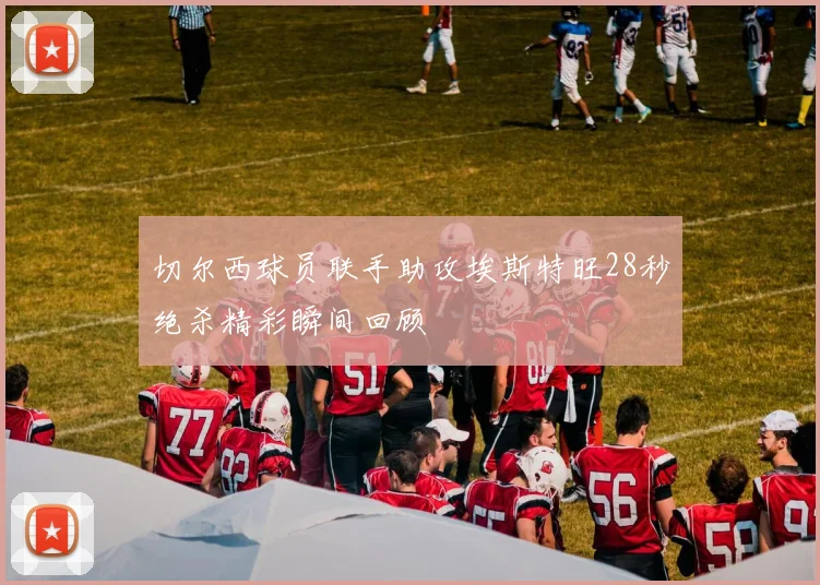 切尔西球员联手助攻埃斯特旺28秒绝杀精彩瞬间回顾