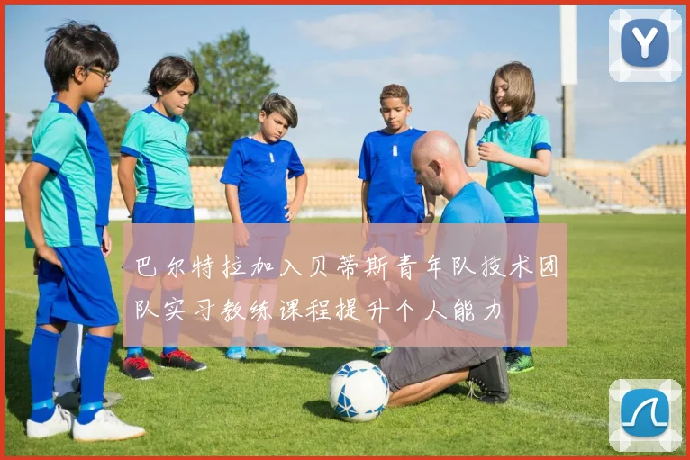 巴尔特拉加入贝蒂斯青年队技术团队实习教练课程提升个人能力