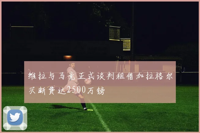 维拉与马竞正式谈判租借加拉格尔买断费达2500万镑