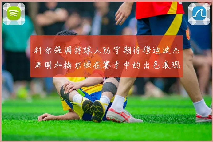 科尔强调持球人防守期待穆迪波杰库明加梅尔顿在赛季中的出色表现