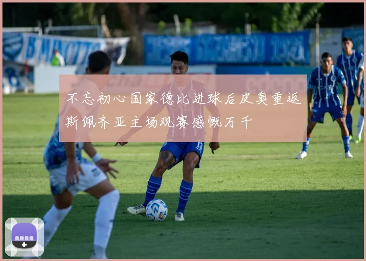 不忘初心国家德比进球后皮奥重返斯佩齐亚主场观赛感慨万千