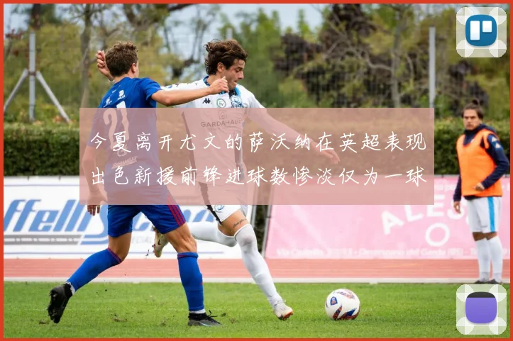 今夏离开尤文的萨沃纳在英超表现出色新援前锋进球数惨淡仅为一球
