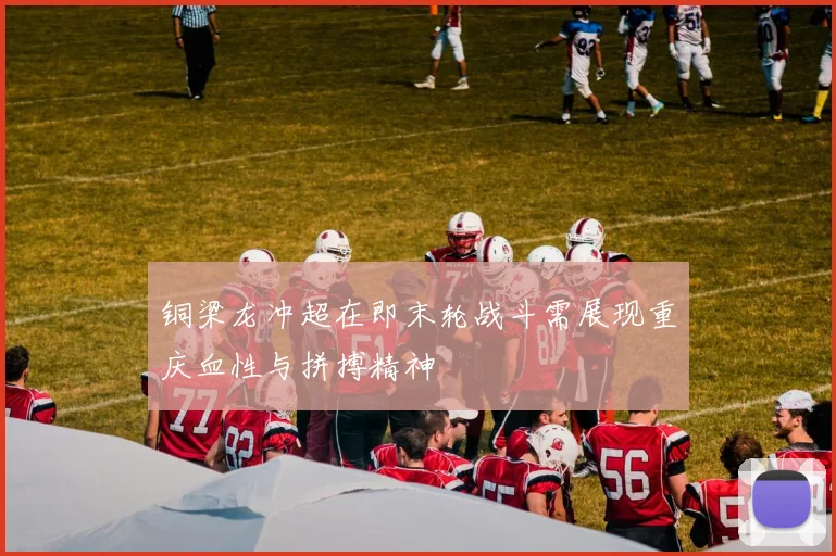 铜梁龙冲超在即末轮战斗需展现重庆血性与拼搏精神