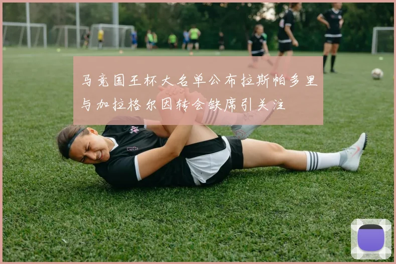 马竞国王杯大名单公布拉斯帕多里与加拉格尔因转会缺席引关注