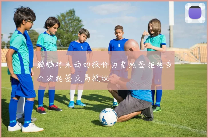 鹈鹕对米西的报价为首轮签拒绝多个次轮签交易提议