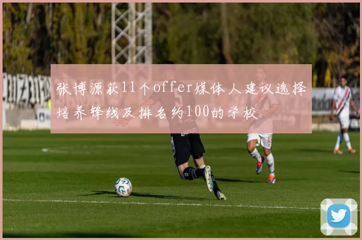 张博源获11个offer媒体人建议选择培养锋线及排名约100的学校