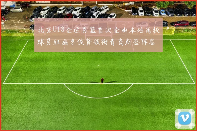 北京U18全运男篮首次全由本地高校球员组成李俊贤领衔青岛新签阵容