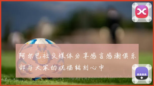 阿尔巴社交媒体分享感言感谢俱乐部与大家的祝福铭刻心中
