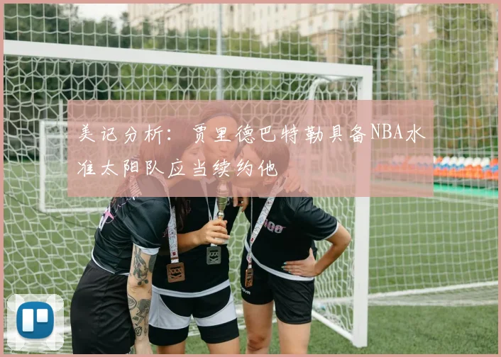美记分析：贾里德巴特勒具备NBA水准太阳队应当续约他