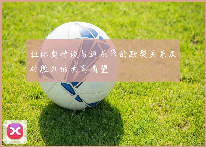 拉比奥特谈与迈尼昂的默契关系及对胜利的共同渴望