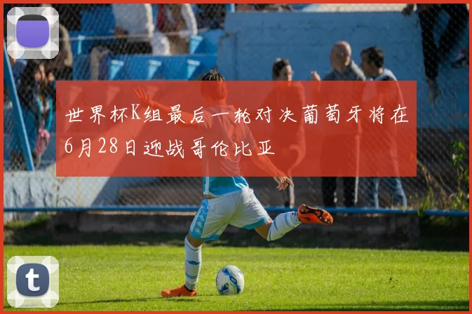 世界杯K组最后一轮对决葡萄牙将在6月28日迎战哥伦比亚
