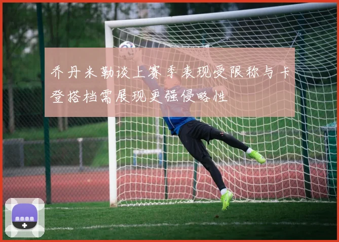 乔丹米勒谈上赛季表现受限称与卡登搭档需展现更强侵略性