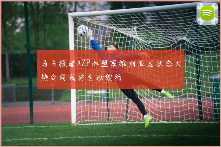 马卡报道AZP加盟塞维利亚后状态火热合同或将自动续约