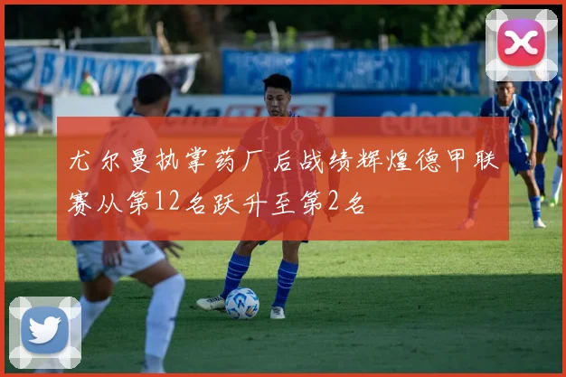 尤尔曼执掌药厂后战绩辉煌德甲联赛从第12名跃升至第2名