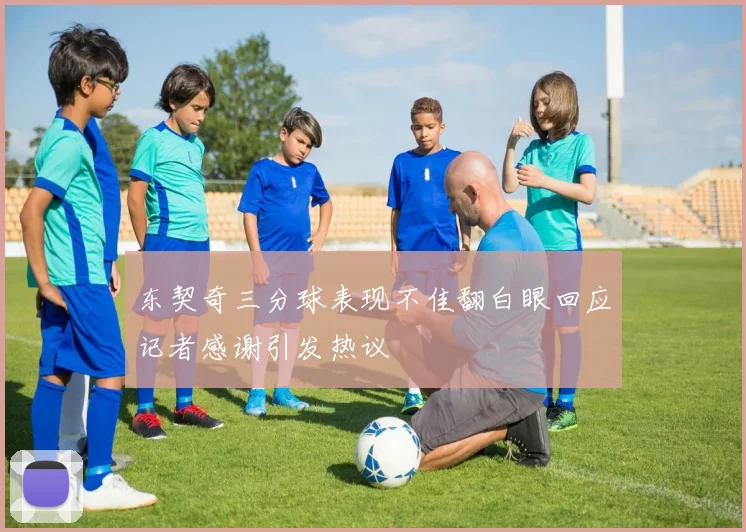 东契奇三分球表现不佳翻白眼回应记者感谢引发热议