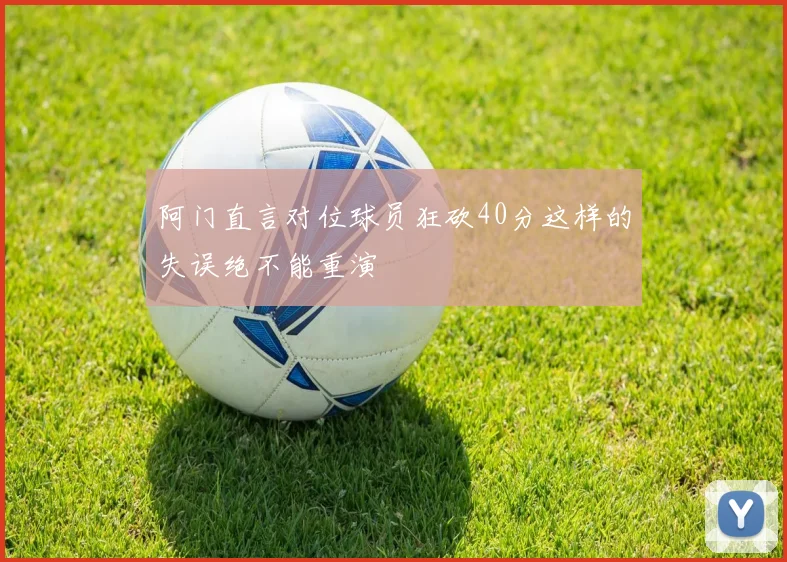 阿门直言对位球员狂砍40分这样的失误绝不能重演