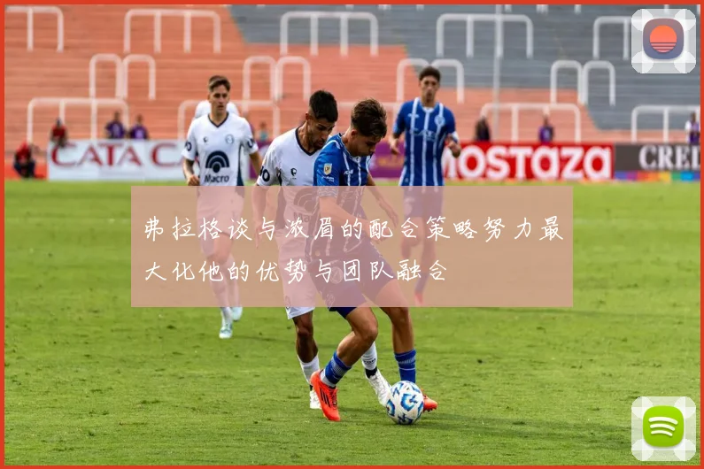 弗拉格谈与浓眉的配合策略努力最大化他的优势与团队融合