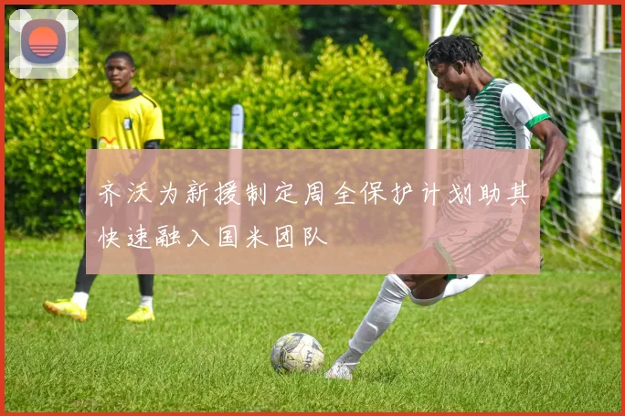 齐沃为新援制定周全保护计划助其快速融入国米团队