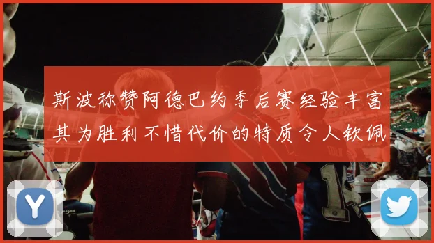 斯波称赞阿德巴约季后赛经验丰富其为胜利不惜代价的特质令人钦佩