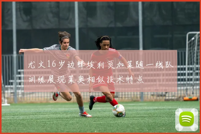 尤文16岁边锋埃利莫加莱随一线队训练展现莱奥相似技术特点