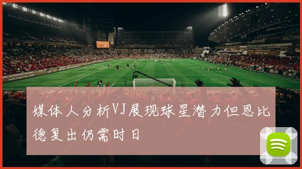 媒体人分析VJ展现球星潜力但恩比德复出仍需时日