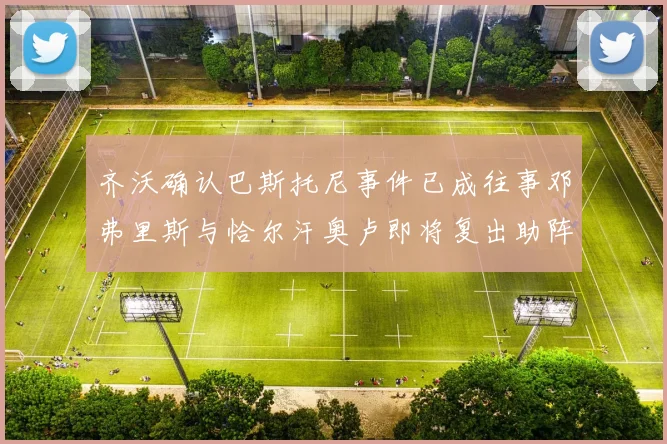 齐沃确认巴斯托尼事件已成往事邓弗里斯与恰尔汗奥卢即将复出助阵