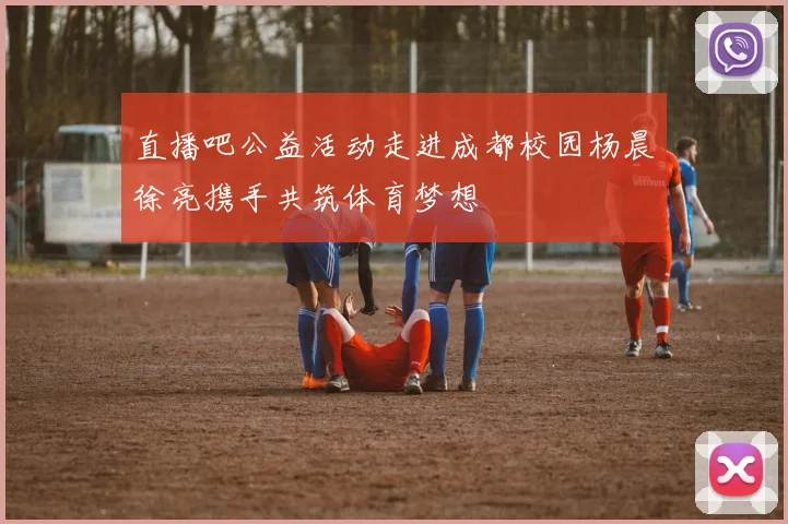 直播吧公益活动走进成都校园杨晨徐亮携手共筑体育梦想
