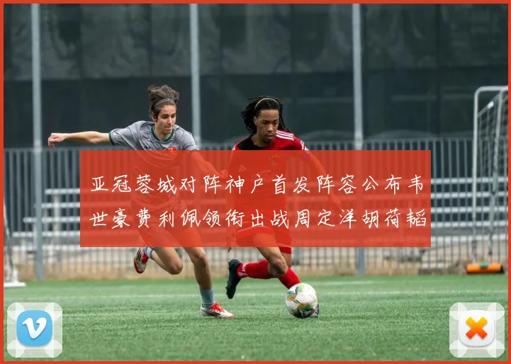 亚冠蓉城对阵神户首发阵容公布韦世豪费利佩领衔出战周定洋胡荷韬亮相