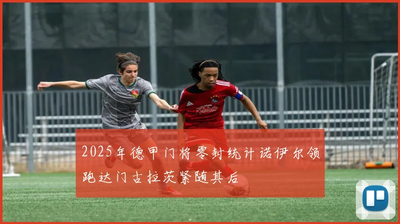 2025年德甲门将零封统计诺伊尔领跑达门古拉茨紧随其后