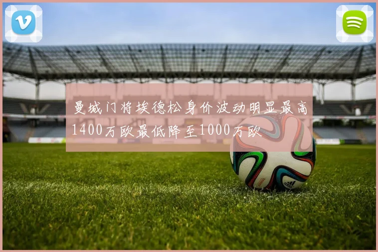 曼城门将埃德松身价波动明显最高1400万欧最低降至1000万欧