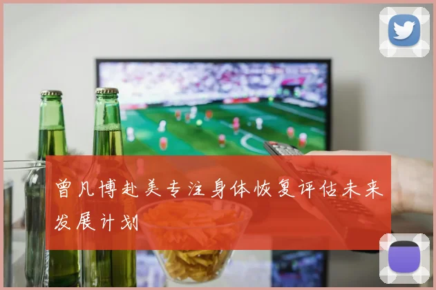 曾凡博赴美专注身体恢复评估未来发展计划