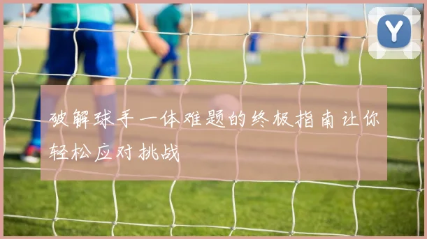 破解球手一体难题的终极指南让你轻松应对挑战