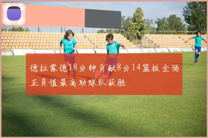 德拉蒙德18分钟贡献8分14篮板全场正负值最高助球队获胜