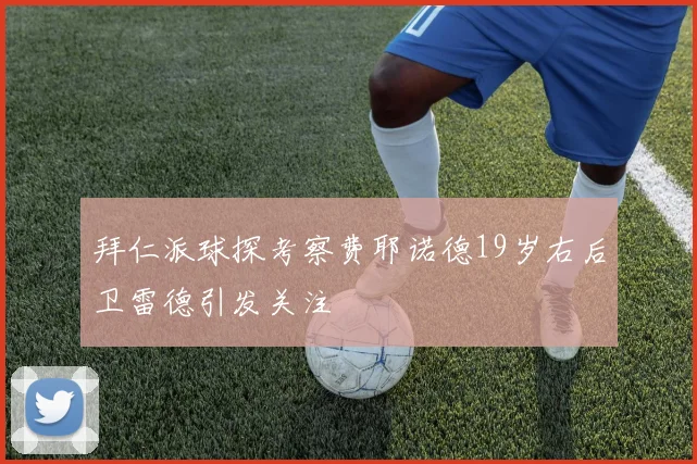 拜仁派球探考察费耶诺德19岁右后卫雷德引发关注