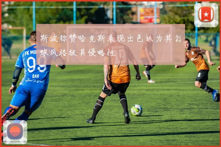 斯波称赞哈克斯表现出色认为其打球风格极具侵略性