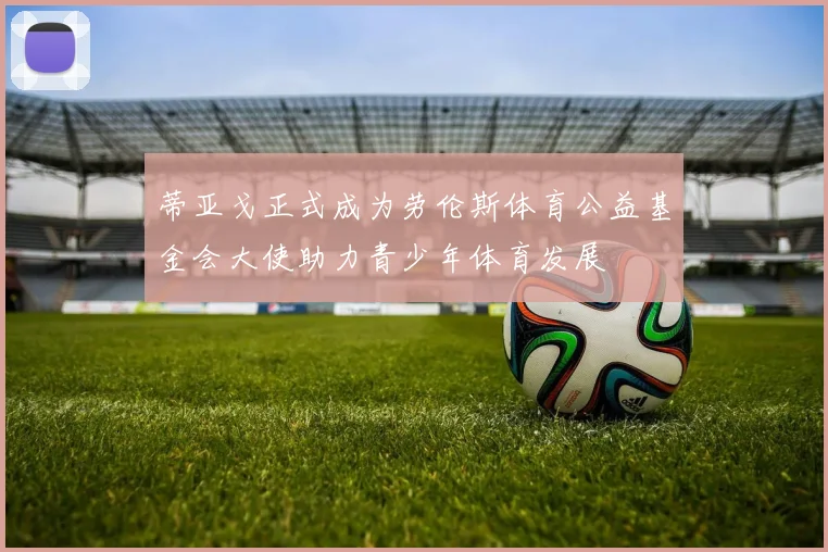 蒂亚戈正式成为劳伦斯体育公益基金会大使助力青少年体育发展