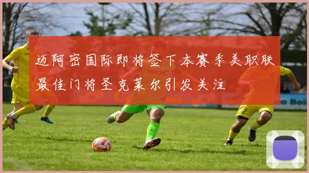 迈阿密国际即将签下本赛季美职联最佳门将圣克莱尔引发关注