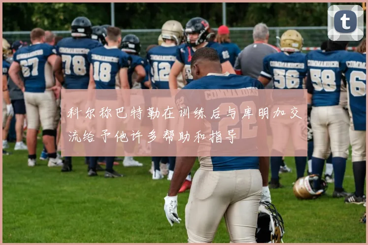 科尔称巴特勒在训练后与库明加交流给予他许多帮助和指导