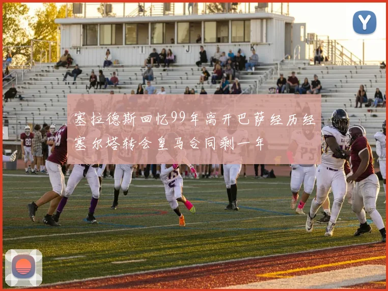 塞拉德斯回忆99年离开巴萨经历经塞尔塔转会皇马合同剩一年
