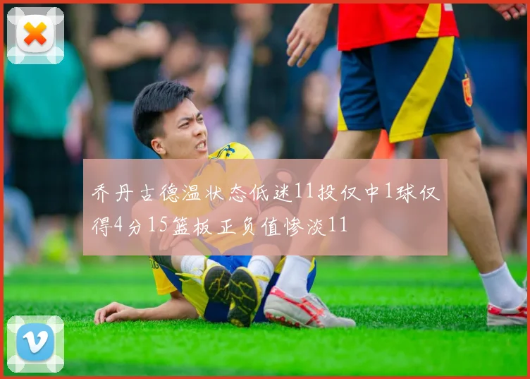 乔丹古德温状态低迷11投仅中1球仅得4分15篮板正负值惨淡11