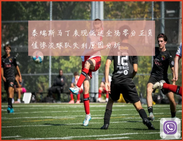 泰瑞斯马丁表现低迷全场零分正负值惨淡球队失利原因分析
