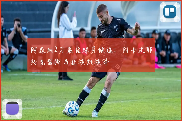 阿森纳2月最佳球员候选：因卡皮耶约克雷斯马杜埃凯埃泽