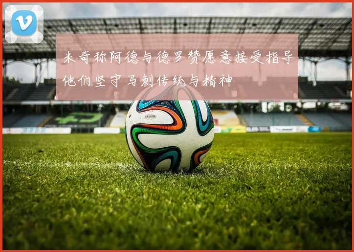 米奇称阿德与德罗赞愿意接受指导他们坚守马刺传统与精神